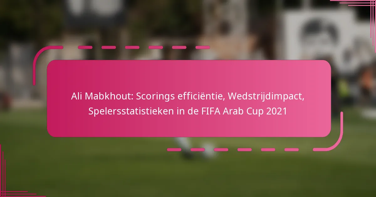 Ali Mabkhout: Scorings efficiëntie, Wedstrijdimpact, Spelersstatistieken in de FIFA Arab Cup 2021