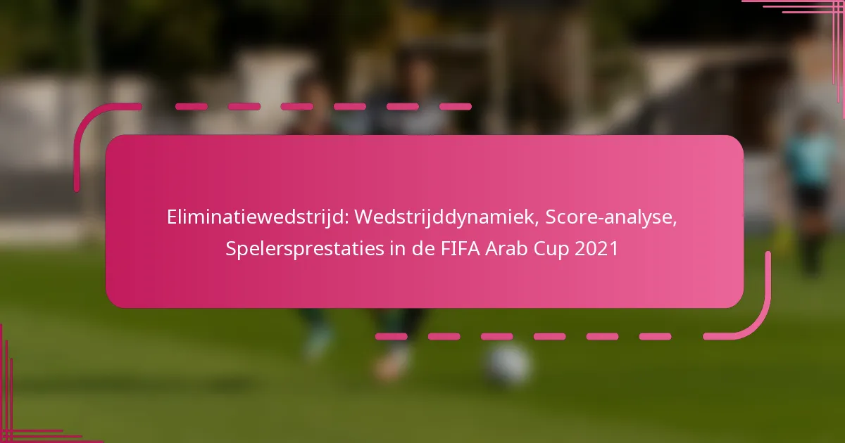 Eliminatiewedstrijd: Wedstrijddynamiek, Score-analyse, Spelersprestaties in de FIFA Arab Cup 2021