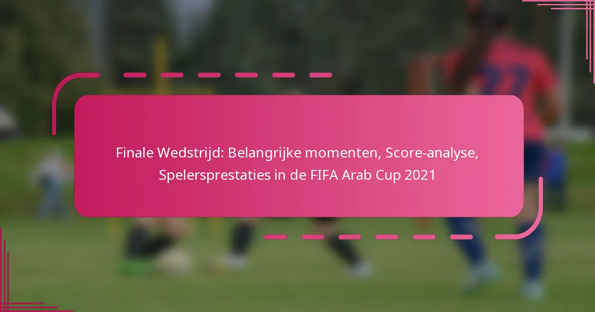 Finale Wedstrijd: Belangrijke momenten, Score-analyse, Spelersprestaties in de FIFA Arab Cup 2021