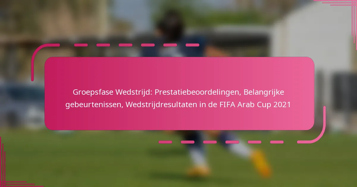 Groepsfase Wedstrijd: Prestatiebeoordelingen, Belangrijke gebeurtenissen, Wedstrijdresultaten in de FIFA Arab Cup 2021