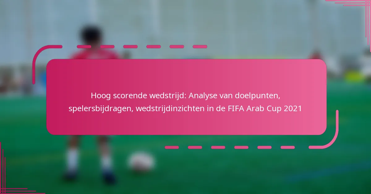 Hoog scorende wedstrijd: Analyse van doelpunten, spelersbijdragen, wedstrijdinzichten in de FIFA Arab Cup 2021