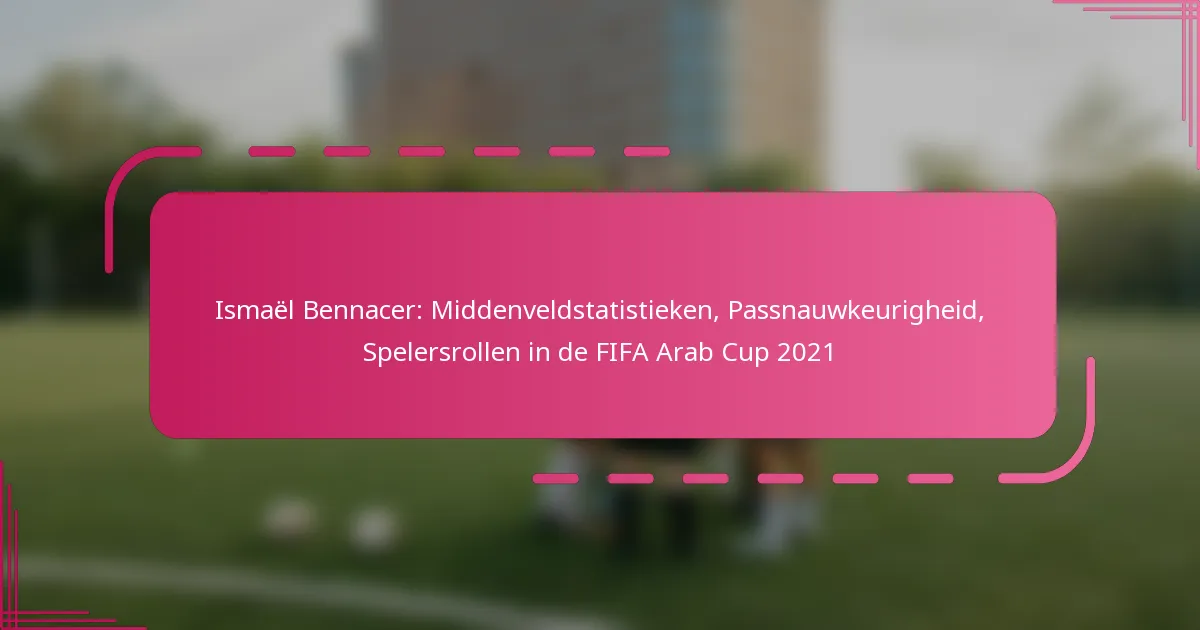 Ismaël Bennacer: Middenveldstatistieken, Passnauwkeurigheid, Spelersrollen in de FIFA Arab Cup 2021
