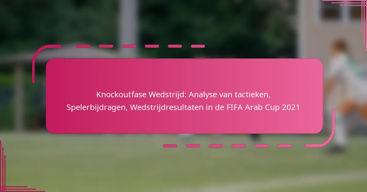 Knockoutfase Wedstrijd: Analyse van tactieken, Spelerbijdragen, Wedstrijdresultaten in de FIFA Arab Cup 2021