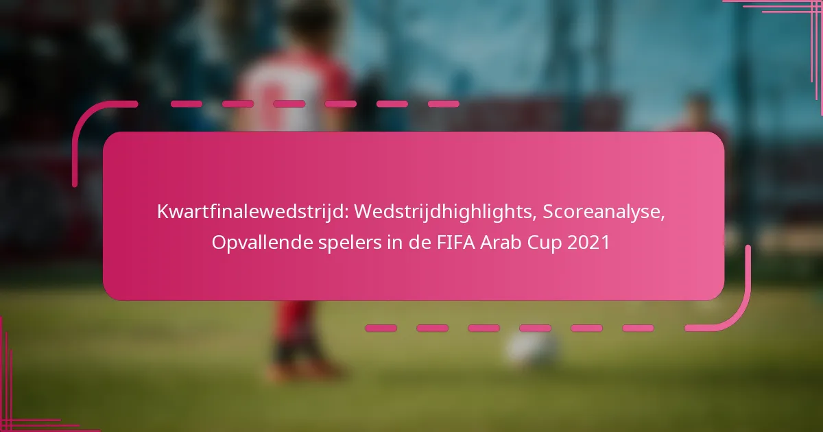 Kwartfinalewedstrijd: Wedstrijdhighlights, Scoreanalyse, Opvallende spelers in de FIFA Arab Cup 2021