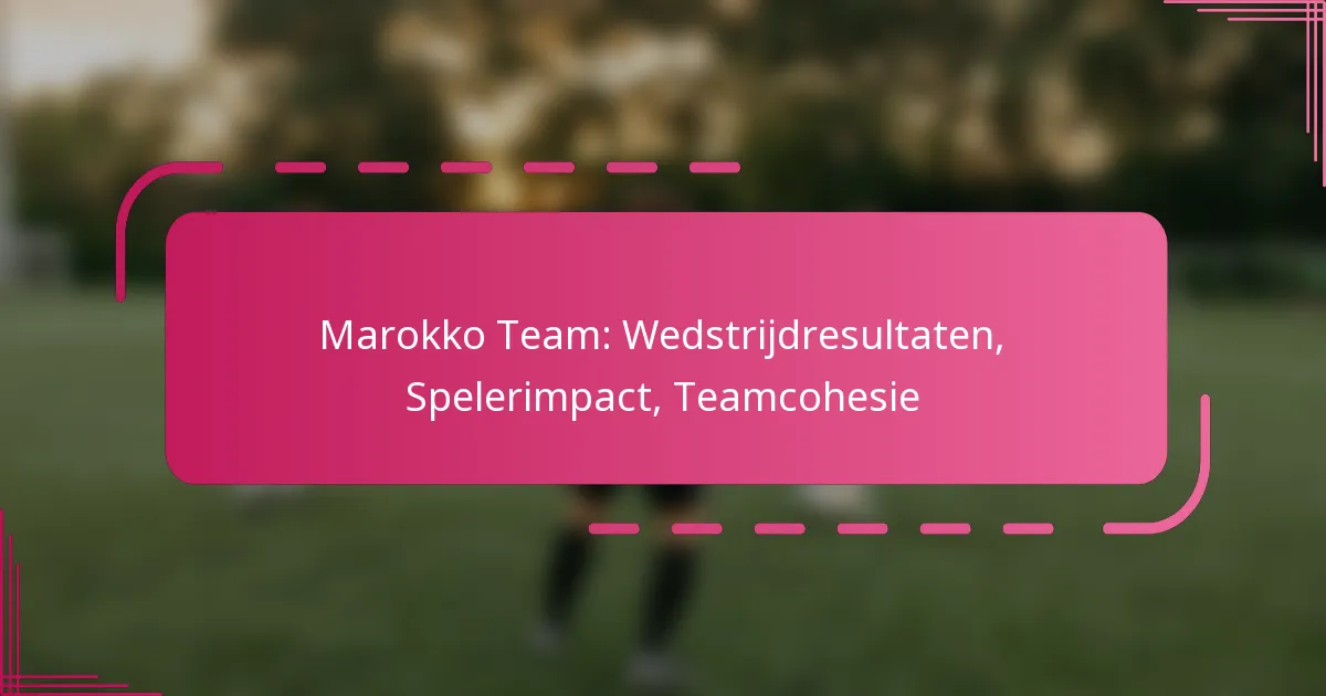 Marokko Team: Wedstrijdresultaten, Spelerimpact, Teamcohesie