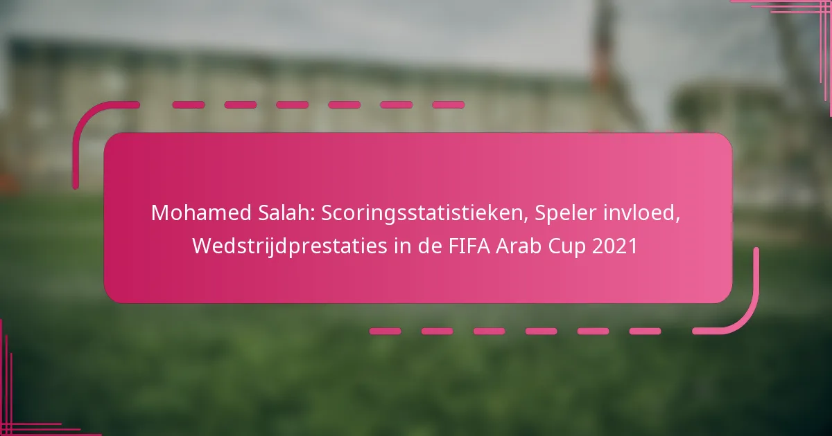 Mohamed Salah: Scoringsstatistieken, Speler invloed, Wedstrijdprestaties in de FIFA Arab Cup 2021