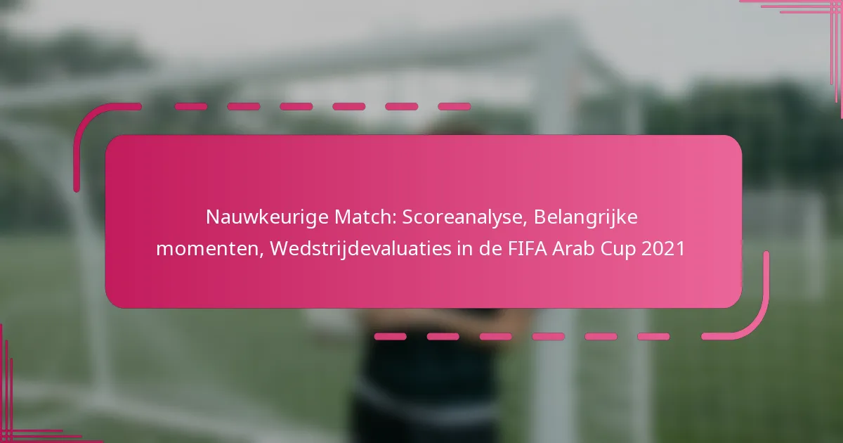 Nauwkeurige Match: Scoreanalyse, Belangrijke momenten, Wedstrijdevaluaties in de FIFA Arab Cup 2021