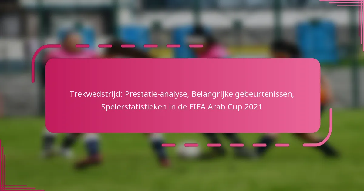 Trekwedstrijd: Prestatie-analyse, Belangrijke gebeurtenissen, Spelerstatistieken in de FIFA Arab Cup 2021