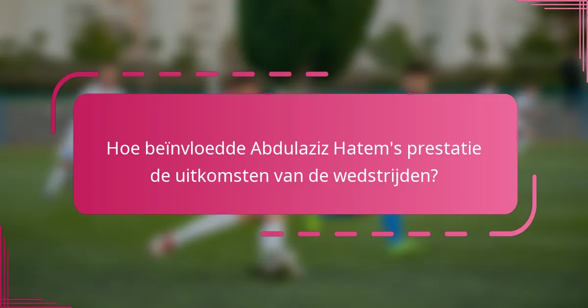 Hoe beïnvloedde Abdulaziz Hatem's prestatie de uitkomsten van de wedstrijden?