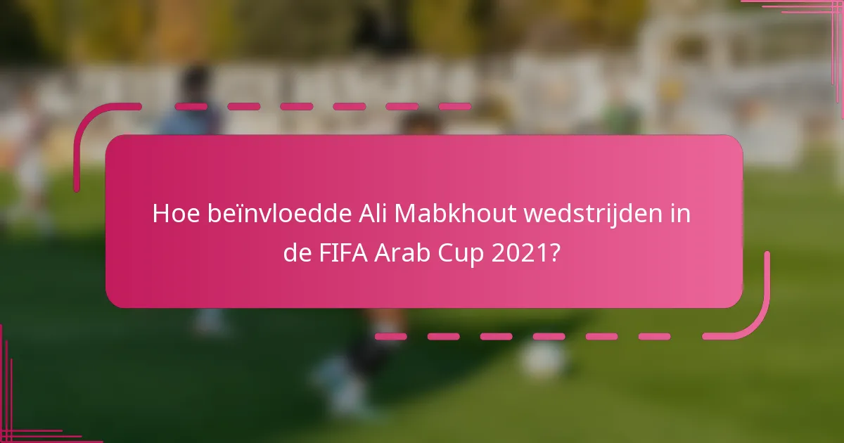 Hoe beïnvloedde Ali Mabkhout wedstrijden in de FIFA Arab Cup 2021?