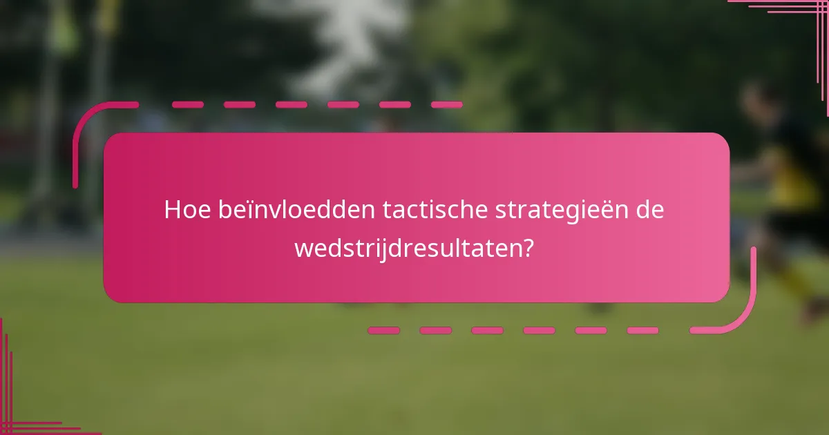 Hoe beïnvloedden tactische strategieën de wedstrijdresultaten?