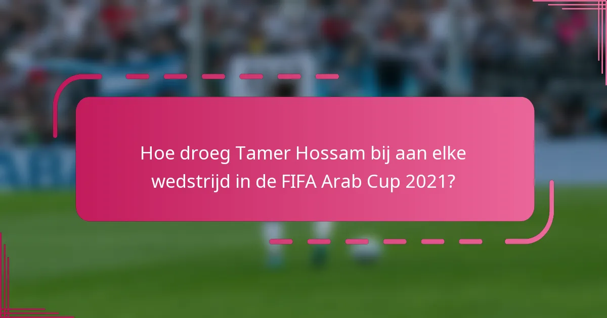 Hoe droeg Tamer Hossam bij aan elke wedstrijd in de FIFA Arab Cup 2021?