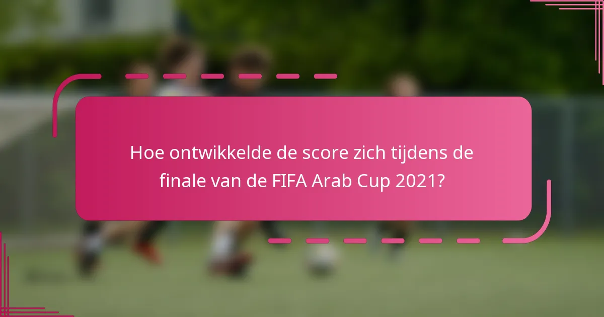 Hoe ontwikkelde de score zich tijdens de finale van de FIFA Arab Cup 2021?