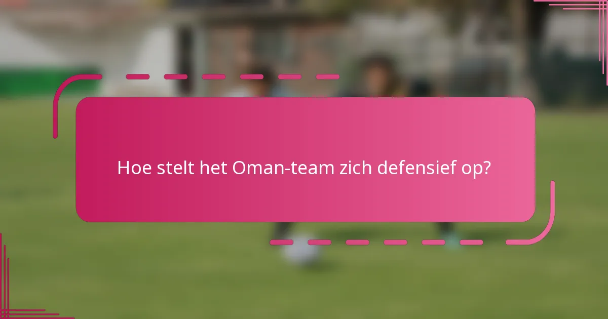 Hoe stelt het Oman-team zich defensief op?