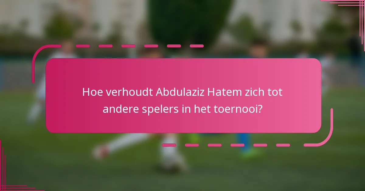 Hoe verhoudt Abdulaziz Hatem zich tot andere spelers in het toernooi?