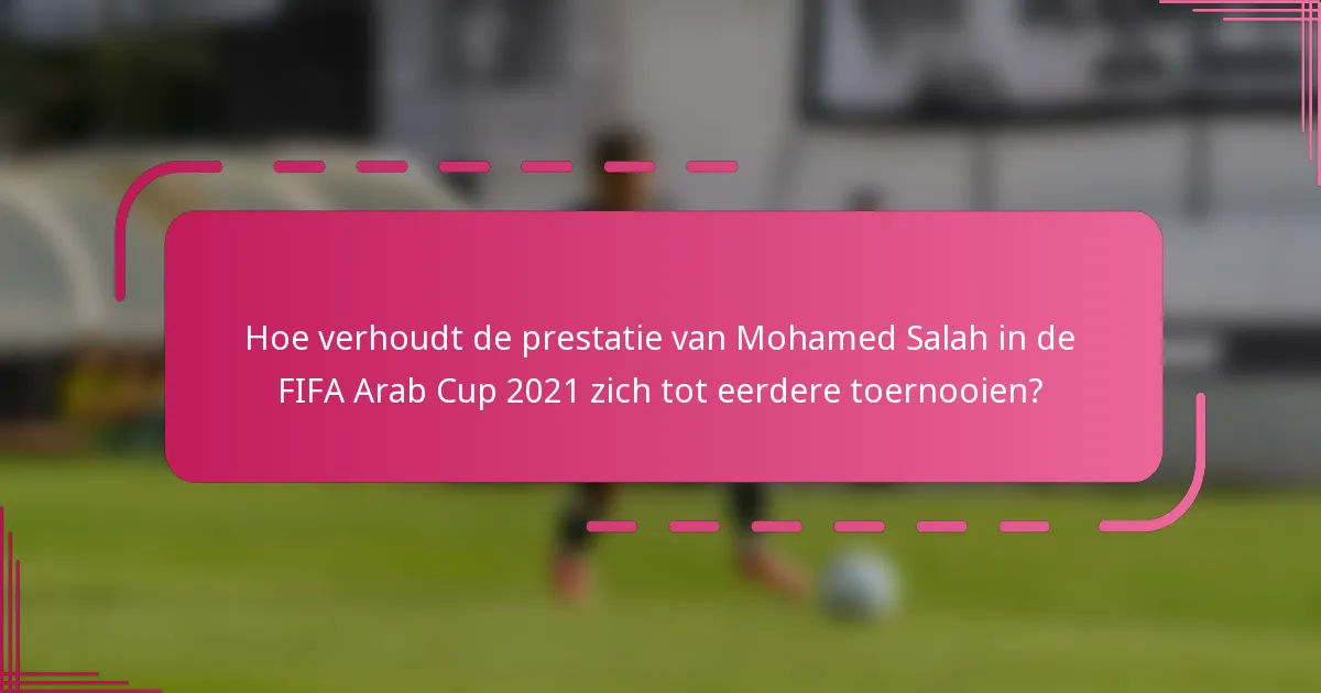 Hoe verhoudt de prestatie van Mohamed Salah in de FIFA Arab Cup 2021 zich tot eerdere toernooien?