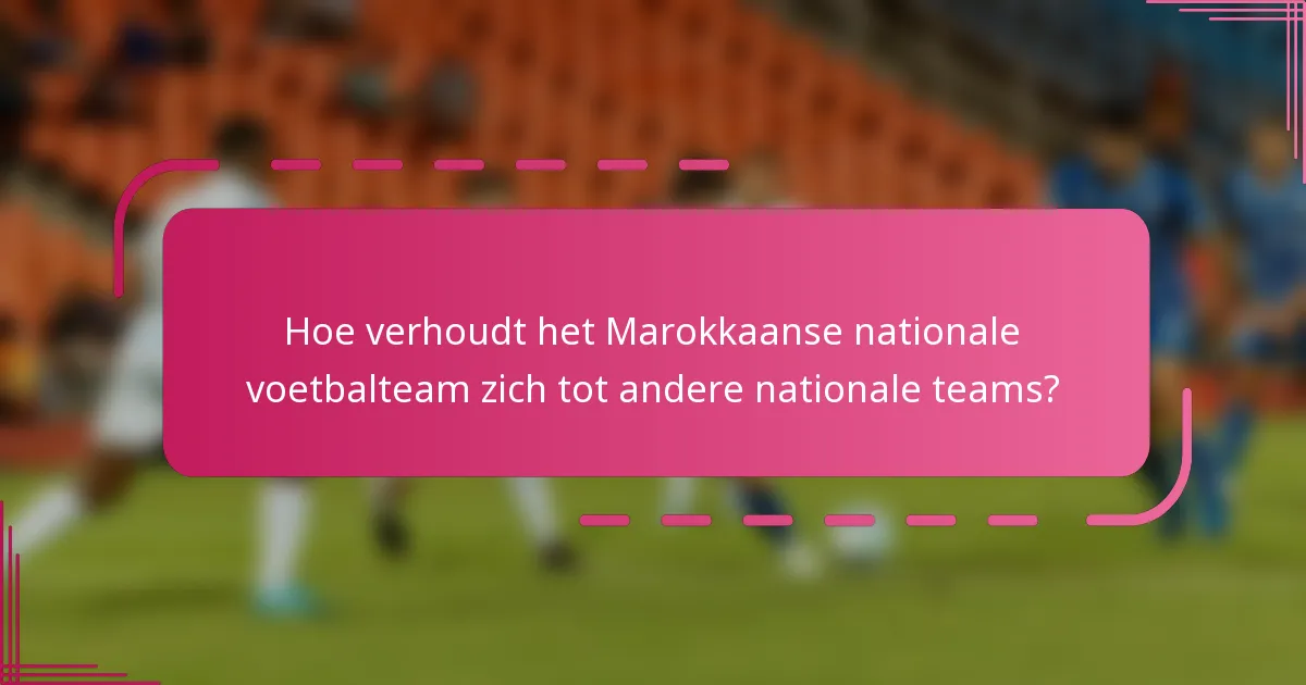 Hoe verhoudt het Marokkaanse nationale voetbalteam zich tot andere nationale teams?