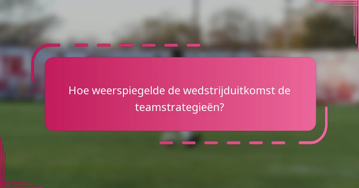 Hoe weerspiegelde de wedstrijduitkomst de teamstrategieën?