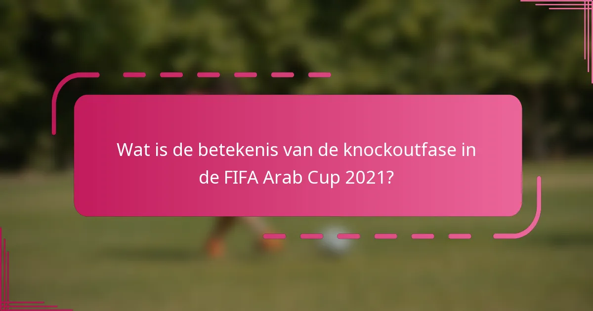 Wat is de betekenis van de knockoutfase in de FIFA Arab Cup 2021?