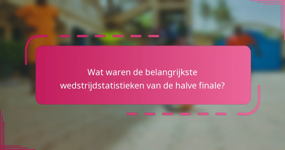 Wat waren de belangrijkste wedstrijdstatistieken van de halve finale?