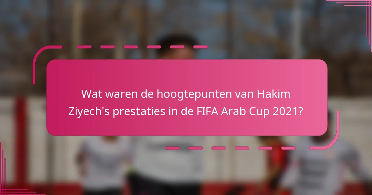 Wat waren de hoogtepunten van Hakim Ziyech's prestaties in de FIFA Arab Cup 2021?