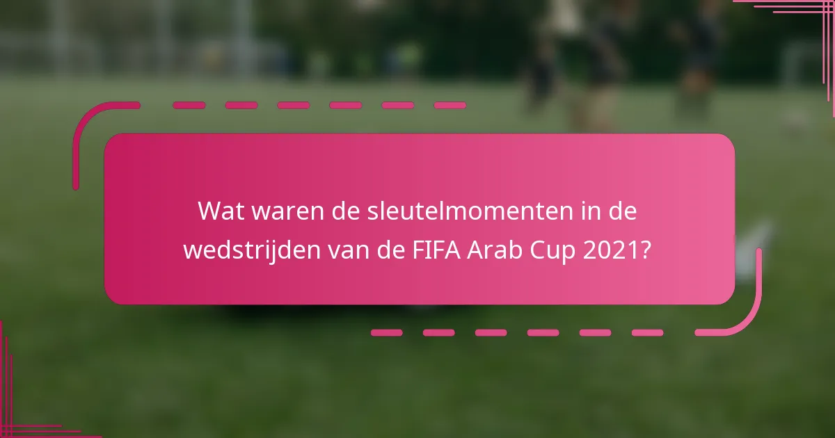 Wat waren de sleutelmomenten in de wedstrijden van de FIFA Arab Cup 2021?