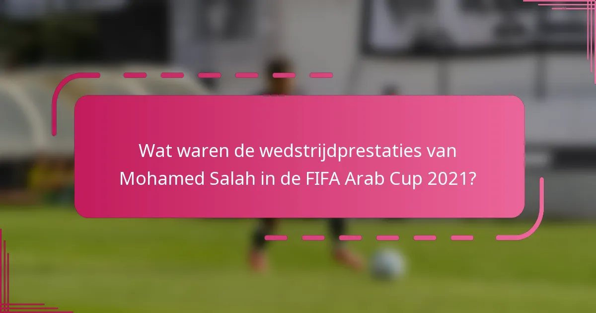 Wat waren de wedstrijdprestaties van Mohamed Salah in de FIFA Arab Cup 2021?