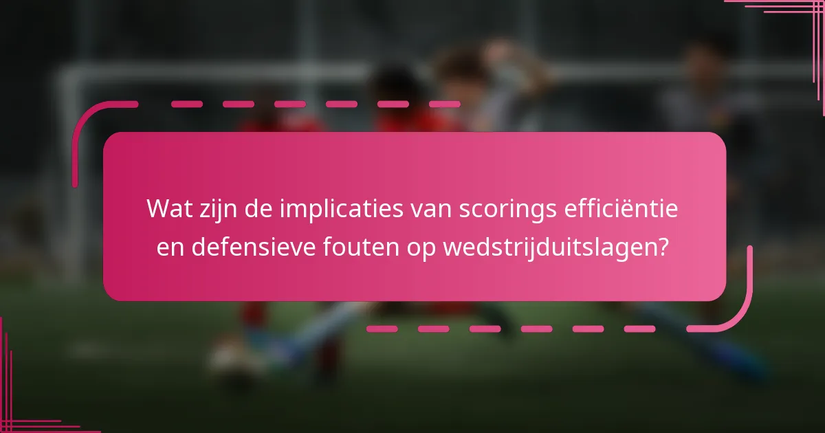 Wat zijn de implicaties van scorings efficiëntie en defensieve fouten op wedstrijduitslagen?