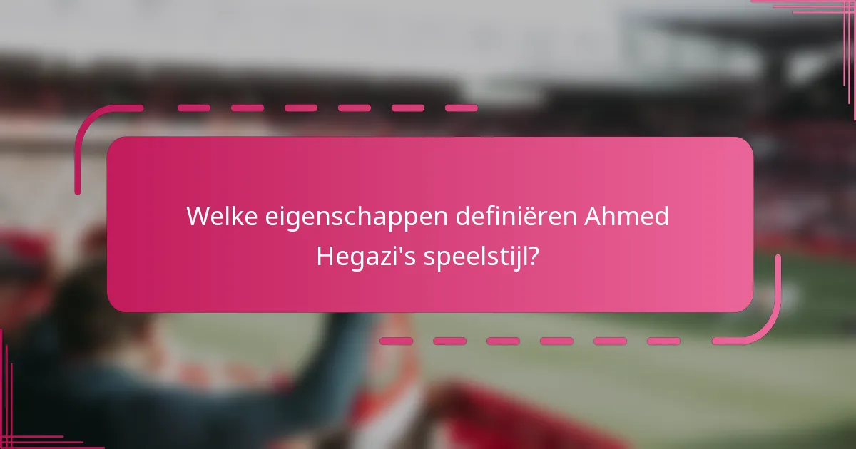 Welke eigenschappen definiëren Ahmed Hegazi's speelstijl?