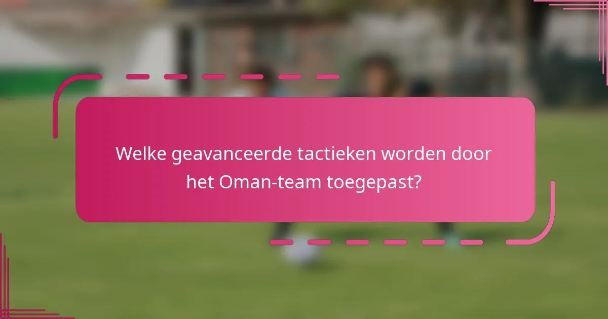 Welke geavanceerde tactieken worden door het Oman-team toegepast?