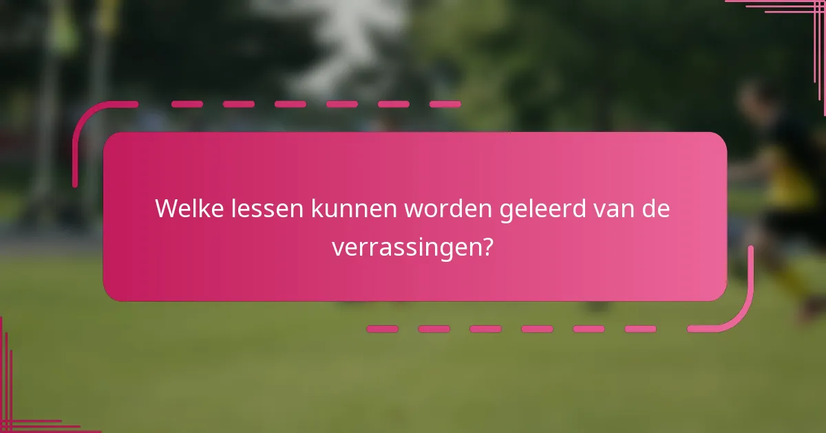 Welke lessen kunnen worden geleerd van de verrassingen?