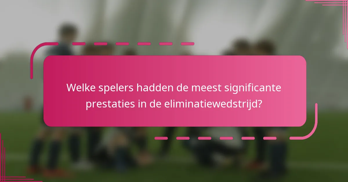 Welke spelers hadden de meest significante prestaties in de eliminatiewedstrijd?
