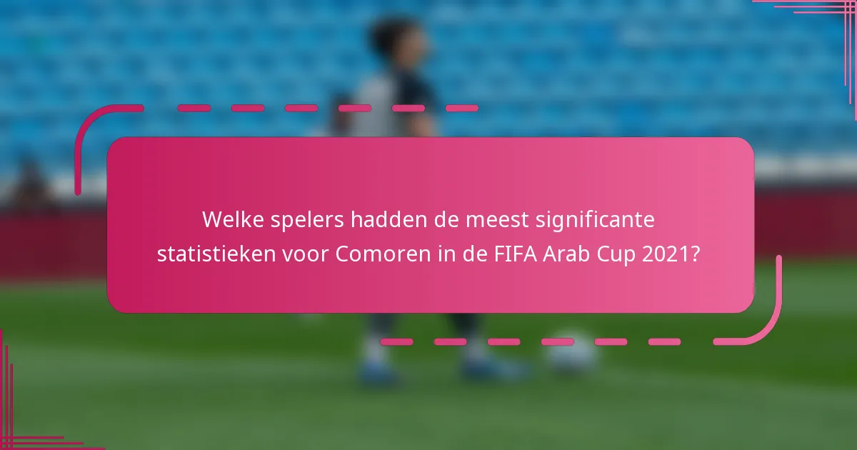 Welke spelers hadden de meest significante statistieken voor Comoren in de FIFA Arab Cup 2021?