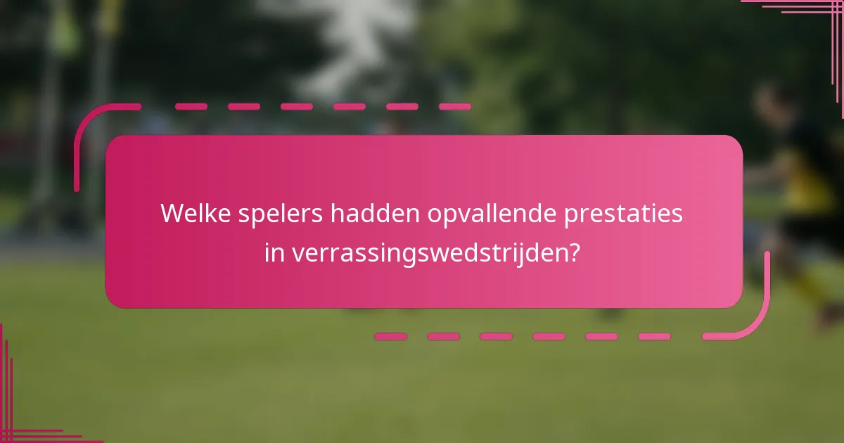 Welke spelers hadden opvallende prestaties in verrassingswedstrijden?