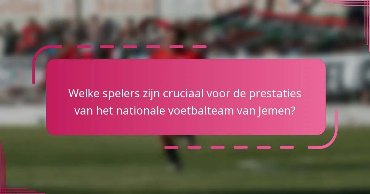 Welke spelers zijn cruciaal voor de prestaties van het nationale voetbalteam van Jemen?