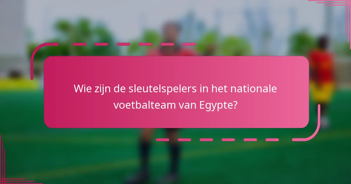Wie zijn de sleutelspelers in het nationale voetbalteam van Egypte?